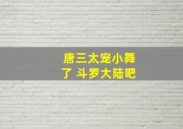 唐三太宠小舞了 斗罗大陆吧